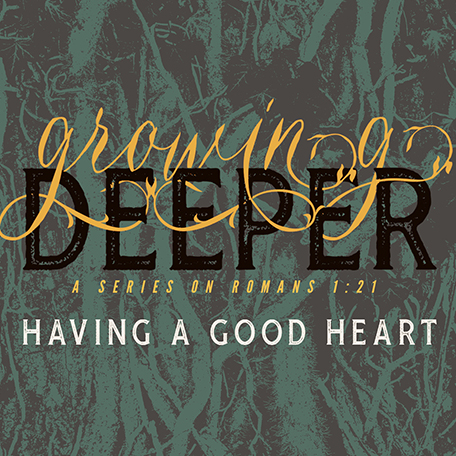 Having A Good Heart (Growing Deeper; A Series On Romans 1:21 – Part 6 ...